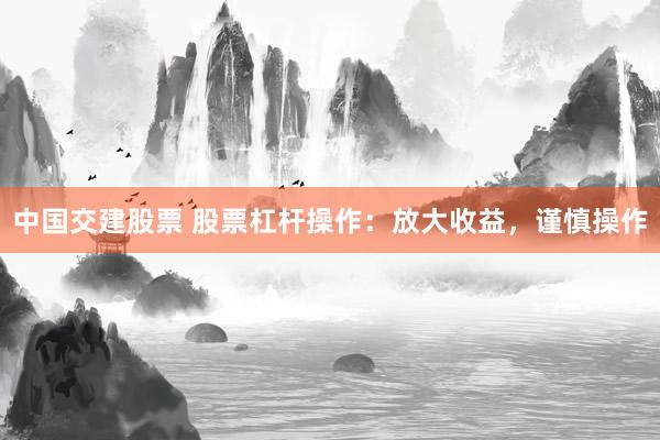 中国交建股票 股票杠杆操作：放大收益，谨慎操作