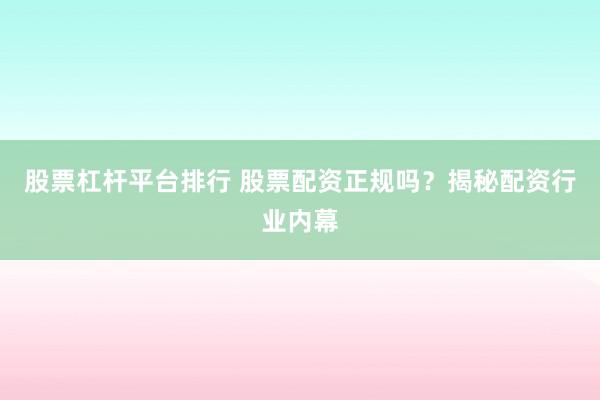 股票杠杆平台排行 股票配资正规吗？揭秘配资行业内幕