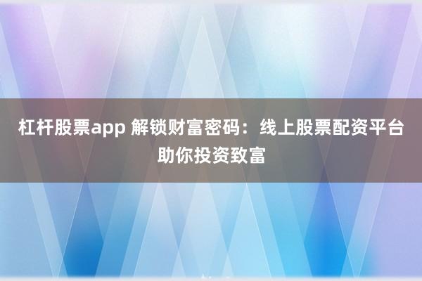 杠杆股票app 解锁财富密码：线上股票配资平台助你投资致富