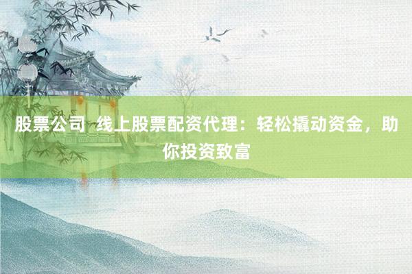 股票公司  线上股票配资代理：轻松撬动资金，助你投资致富