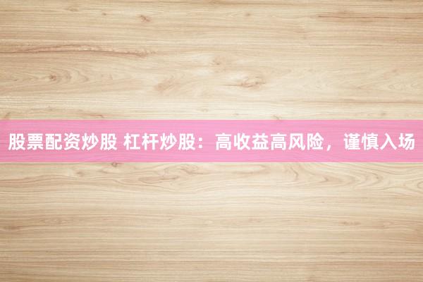 股票配资炒股 杠杆炒股：高收益高风险，谨慎入场