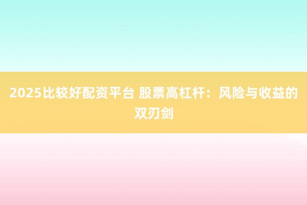 2025比较好配资平台 股票高杠杆：风险与收益的双刃剑