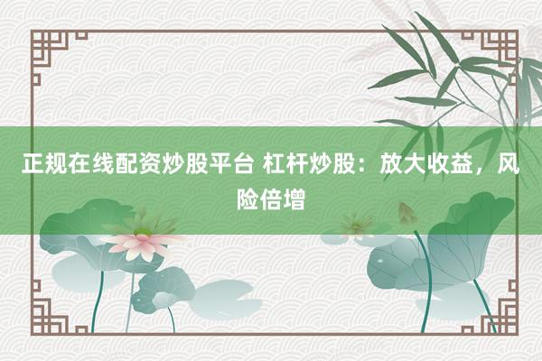 正规在线配资炒股平台 杠杆炒股：放大收益，风险倍增
