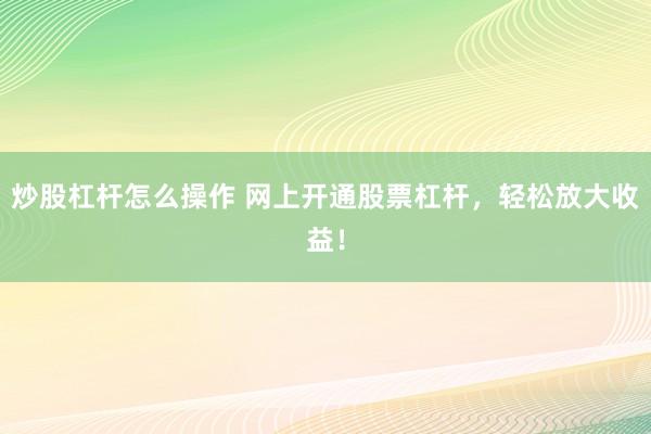 炒股杠杆怎么操作 网上开通股票杠杆，轻松放大收益！