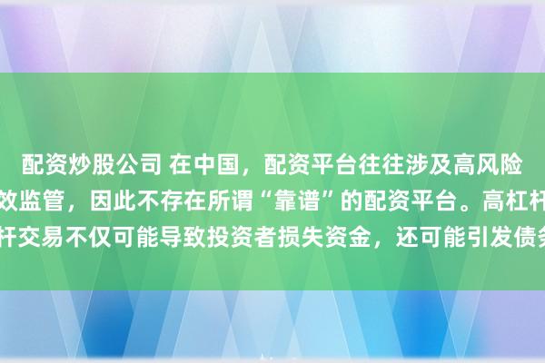 配资炒股公司 在中国，配资平台往往涉及高风险和高杠杆操作，缺乏有效监管，因此不存在所谓“靠谱”的配资平台。高杠杆交易不仅可能导致投资者损失资金，还可能引发债务危机和社会不稳定因素。