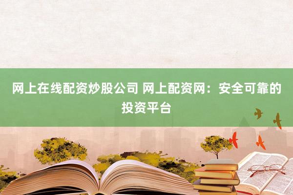 网上在线配资炒股公司 网上配资网：安全可靠的投资平台