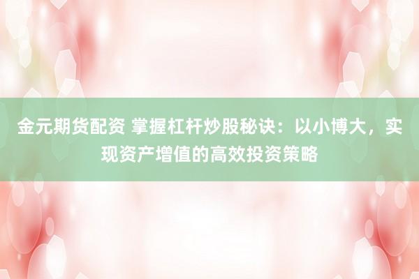 金元期货配资 掌握杠杆炒股秘诀：以小博大，实现资产增值的高效投资策略