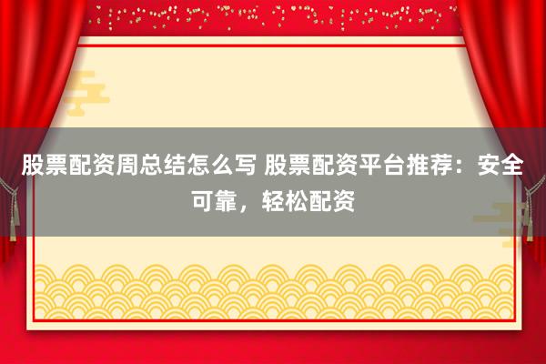 股票配资周总结怎么写 股票配资平台推荐：安全可靠，轻松配资