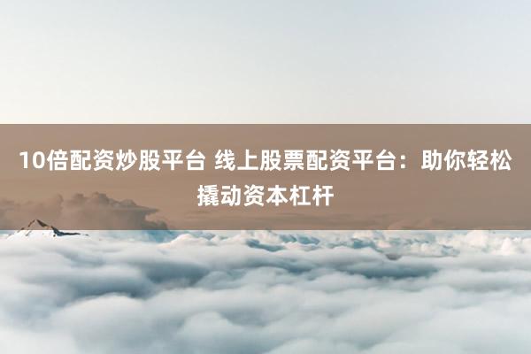10倍配资炒股平台 线上股票配资平台：助你轻松撬动资本杠杆