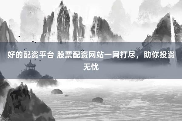 好的配资平台 股票配资网站一网打尽，助你投资无忧