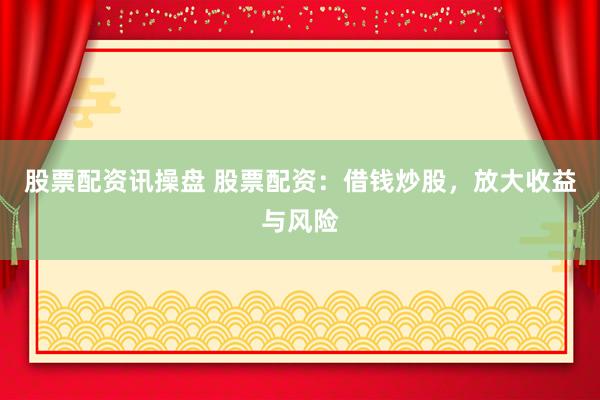 股票配资讯操盘 股票配资：借钱炒股，放大收益与风险