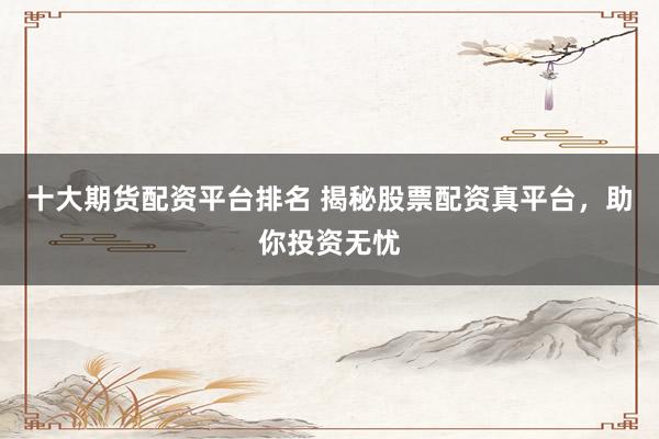 十大期货配资平台排名 揭秘股票配资真平台，助你投资无忧