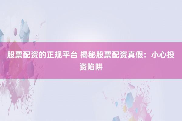 股票配资的正规平台 揭秘股票配资真假：小心投资陷阱