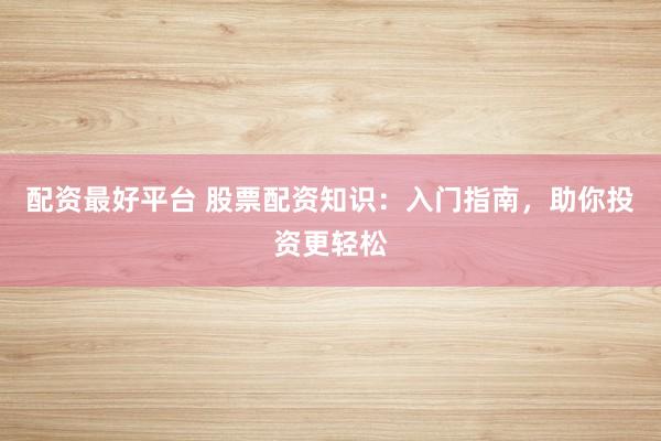 配资最好平台 股票配资知识：入门指南，助你投资更轻松