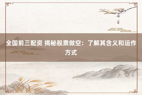 全国前三配资 揭秘股票做空：了解其含义和运作方式