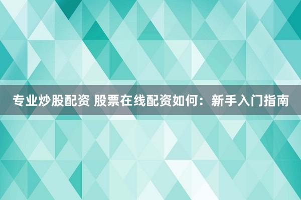 专业炒股配资 股票在线配资如何：新手入门指南