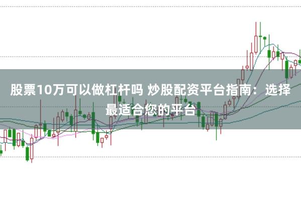 股票10万可以做杠杆吗 炒股配资平台指南：选择最适合您的平台