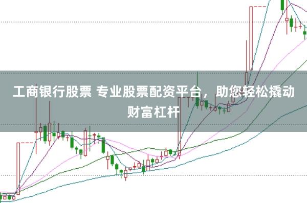 工商银行股票 专业股票配资平台，助您轻松撬动财富杠杆