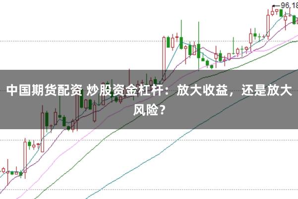 中国期货配资 炒股资金杠杆：放大收益，还是放大风险？