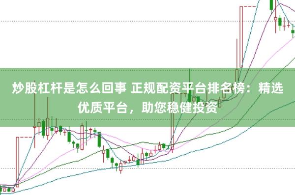 炒股杠杆是怎么回事 正规配资平台排名榜：精选优质平台，助您稳健投资