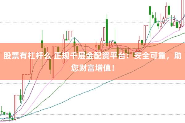 股票有杠杆么 正规千层金配资平台：安全可靠，助您财富增值！