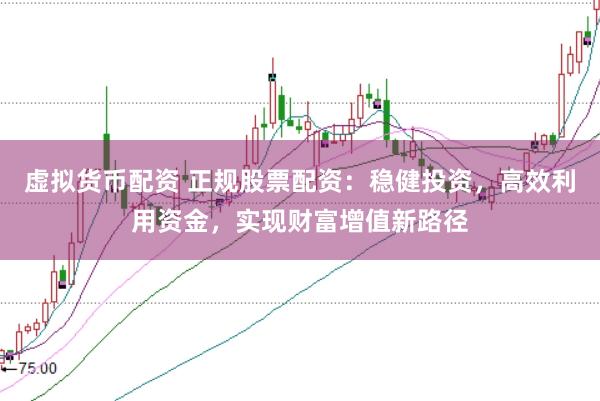 虚拟货币配资 正规股票配资：稳健投资，高效利用资金，实现财富增值新路径