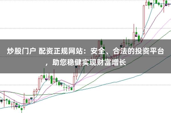 炒股门户 配资正规网站：安全、合法的投资平台，助您稳健实现财富增长