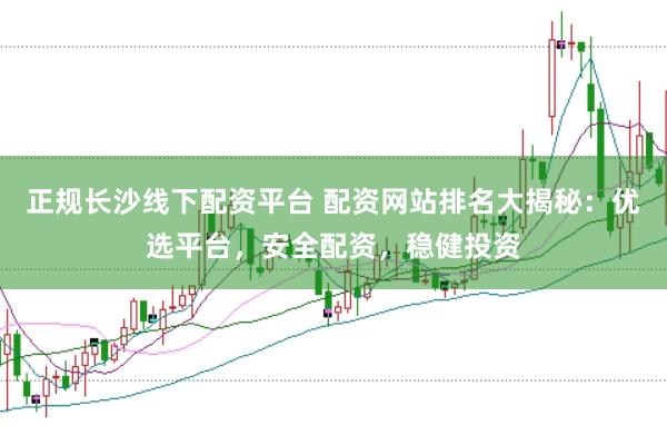 正规长沙线下配资平台 配资网站排名大揭秘：优选平台，安全配资，稳健投资