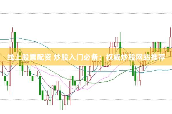 线上股票配资 炒股入门必备：权威炒股网站推荐