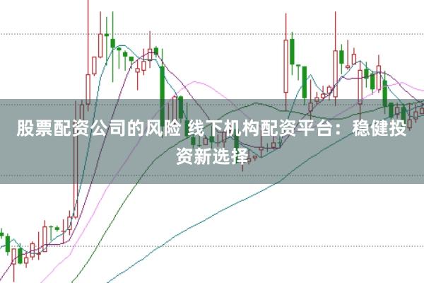 股票配资公司的风险 线下机构配资平台:稳健投资新选择