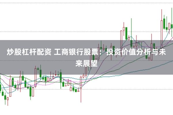 炒股杠杆配资 工商银行股票：投资价值分析与未来展望