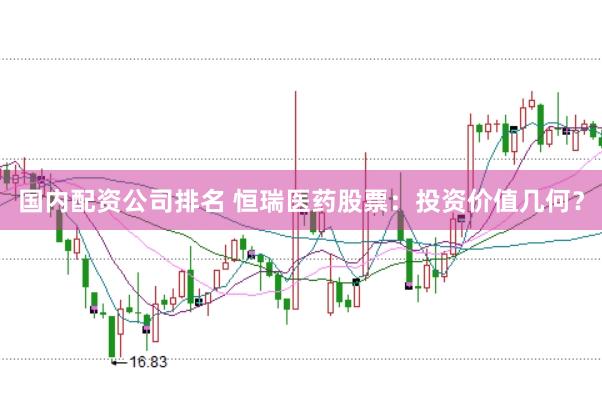 国内配资公司排名 恒瑞医药股票：投资价值几何？