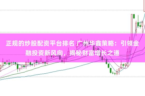 正规的炒股配资平台排名 广州华鑫策略：引领金融投资新风向，揭秘财富增长之道