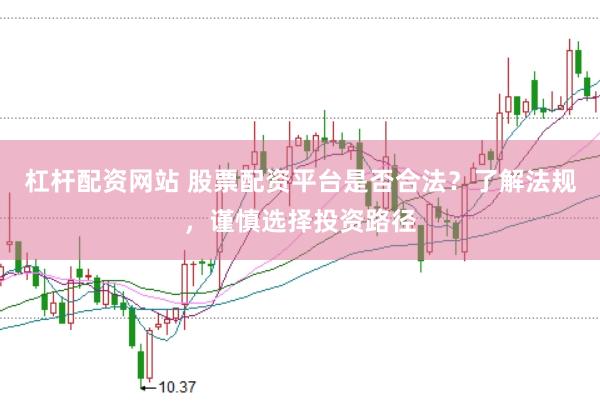 杠杆配资网站 股票配资平台是否合法？了解法规，谨慎选择投资路径