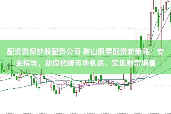 配资资深炒股配资公司 鞍山股票配资新策略：专业指导，助您把握市场机遇，实现财富增值