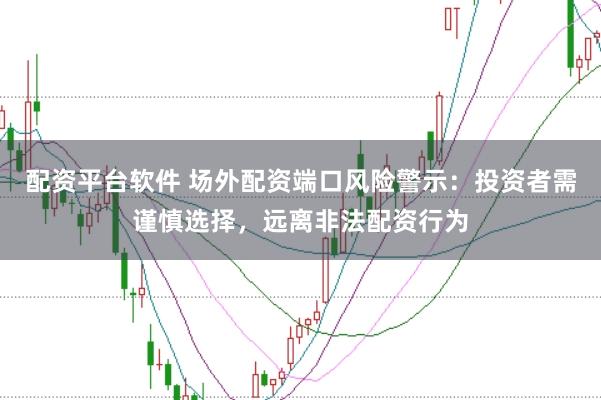 配资平台软件 场外配资端口风险警示：投资者需谨慎选择，远离非法配资行为