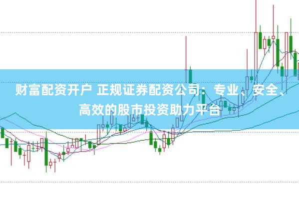 财富配资开户 正规证券配资公司：专业、安全、高效的股市投资助力平台