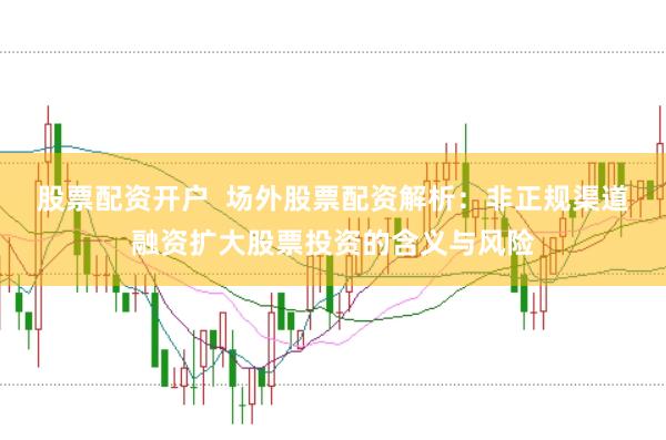 股票配资开户  场外股票配资解析：非正规渠道融资扩大股票投资的含义与风险