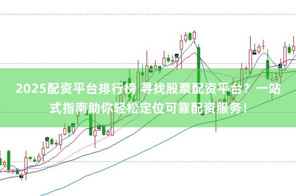 2025配资平台排行榜 寻找股票配资平台？一站式指南助你轻松定位可靠配资服务！