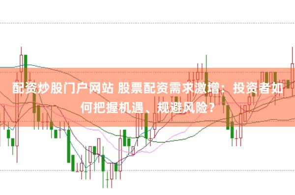 配资炒股门户网站 股票配资需求激增：投资者如何把握机遇、规避风险？