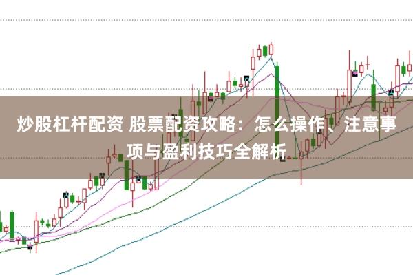炒股杠杆配资 股票配资攻略:怎么操作、注意事项与盈利技巧全解析