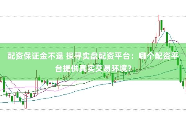 配资保证金不退 探寻实盘配资平台：哪个配资平台提供真实交易环境？
