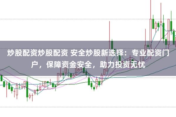 炒股配资炒股配资 安全炒股新选择：专业配资门户，保障资金安全，助力投资无忧