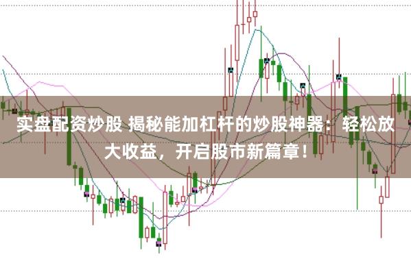 实盘配资炒股 揭秘能加杠杆的炒股神器：轻松放大收益，开启股市新篇章！