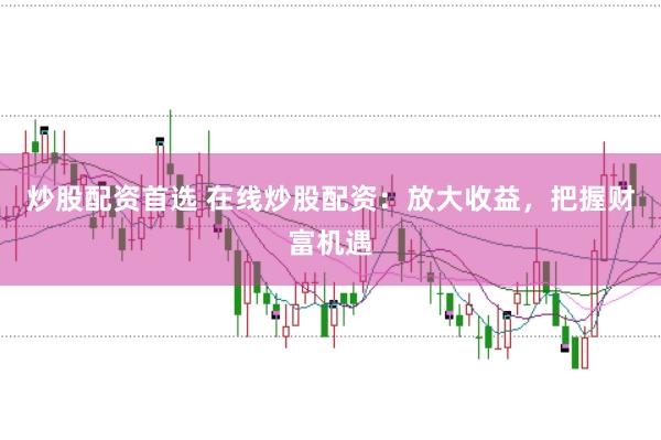 炒股配资首选 在线炒股配资：放大收益，把握财富机遇