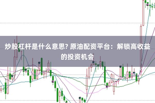 炒股杠杆是什么意思? 原油配资平台：解锁高收益的投资机会
