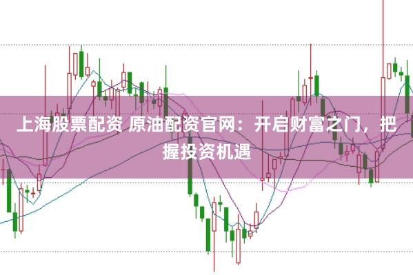 上海股票配资 原油配资官网:开启财富之门,把握投资机遇