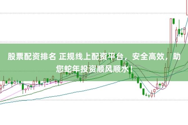 股票配资排名 正规线上配资平台，安全高效，助您蛇年投资顺风顺水！