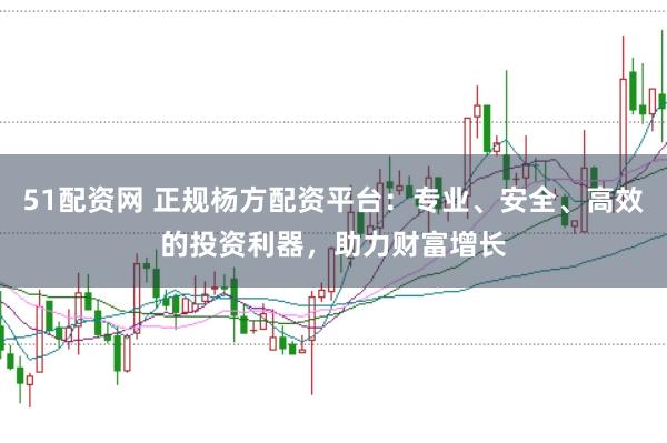 51配资网 正规杨方配资平台:专业、安全、高效的投资利器,助力财富增长