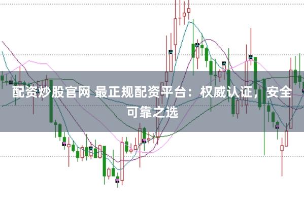 配资炒股官网 最正规配资平台：权威认证，安全可靠之选